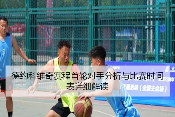德约科维奇赛程首轮对手分析与比赛时间表详细解读