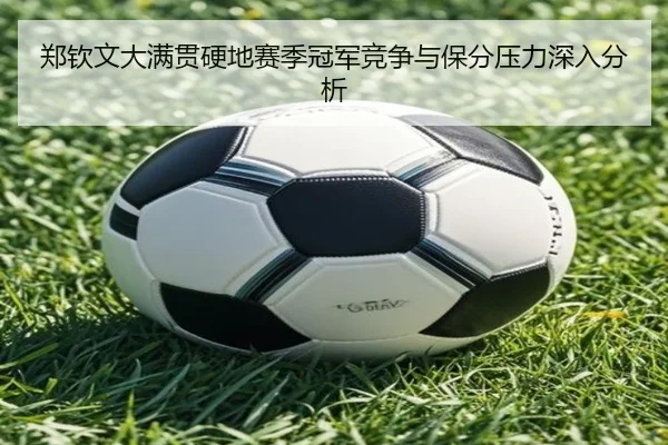 郑钦文大满贯硬地赛季冠军竞争与保分压力深入分析